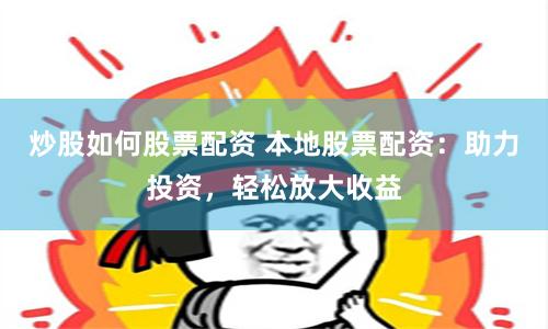 炒股如何股票配资 本地股票配资：助力投资，轻松放大收益