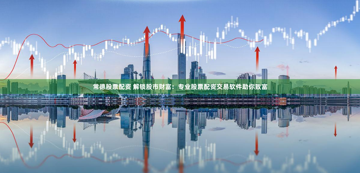 常德股票配资 解锁股市财富：专业股票配资交易软件助你致富