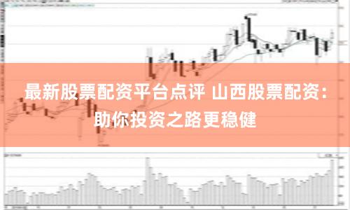 最新股票配资平台点评 山西股票配资：助你投资之路更稳健