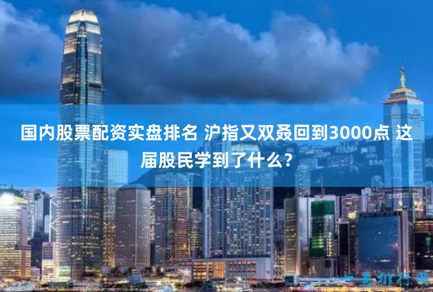 国内股票配资实盘排名 沪指又双叒回到3000点 这届股民学到了什么？