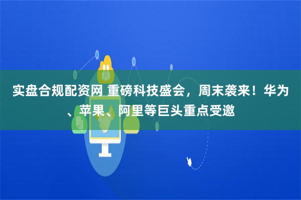 实盘合规配资网 重磅科技盛会，周末袭来！华为、苹果、阿里等巨头重点受邀