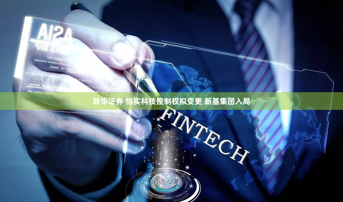 联华证券 恒实科技控制权拟变更 新基集团入局