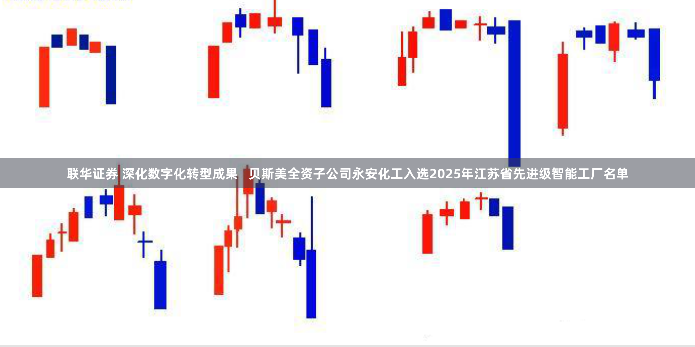 联华证券 深化数字化转型成果   贝斯美全资子公司永安化工入选2025年江苏省先进级智能工厂名单