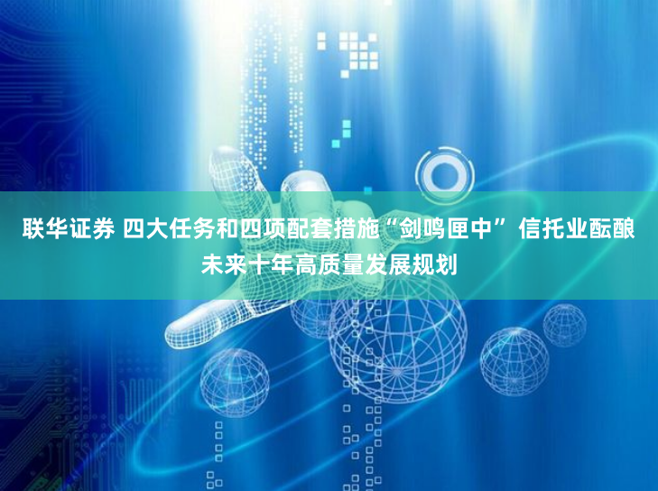 联华证券 四大任务和四项配套措施“剑鸣匣中” 信托业酝酿未来十年高质量发展规划