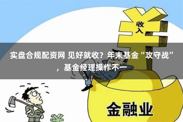 实盘合规配资网 见好就收？年末基金“攻守战”，基金经理操作不一