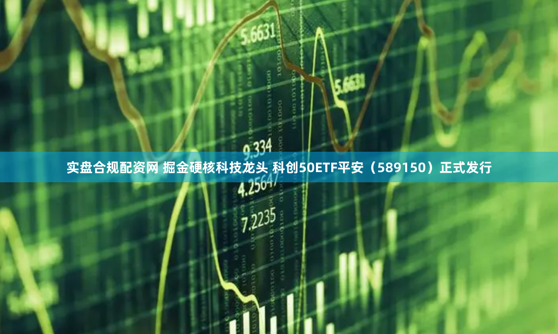 实盘合规配资网 掘金硬核科技龙头 科创50ETF平安（589150）正式发行