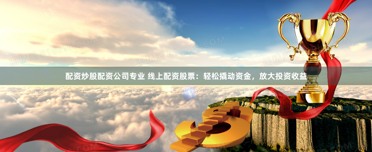 配资炒股配资公司专业 线上配资股票：轻松撬动资金，放大投资收益