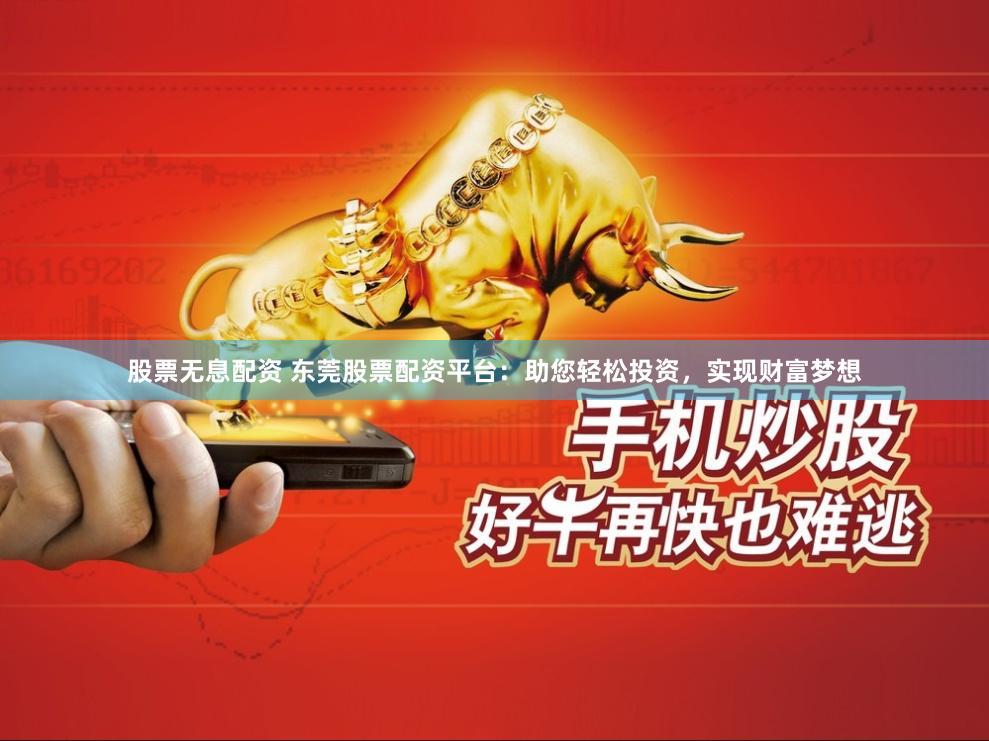 股票无息配资 东莞股票配资平台：助您轻松投资，实现财富梦想