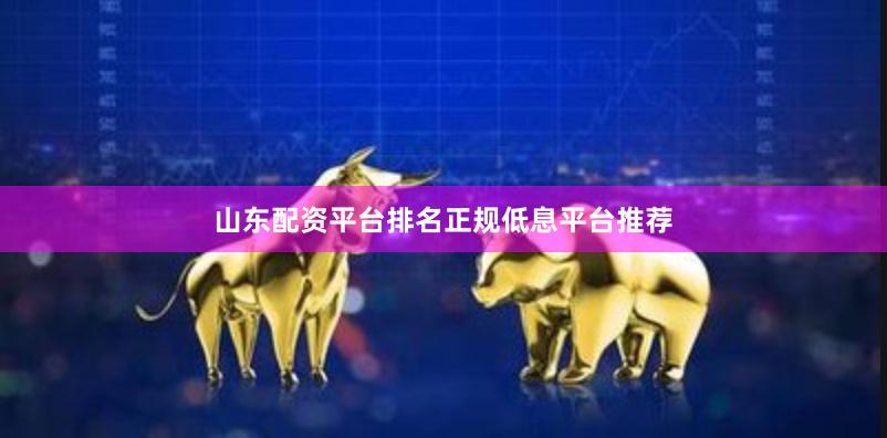 山东配资平台排名正规低息平台推荐