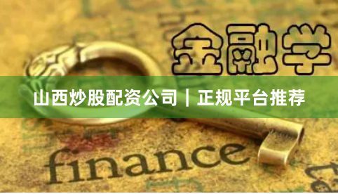 山西炒股配资公司｜正规平台推荐